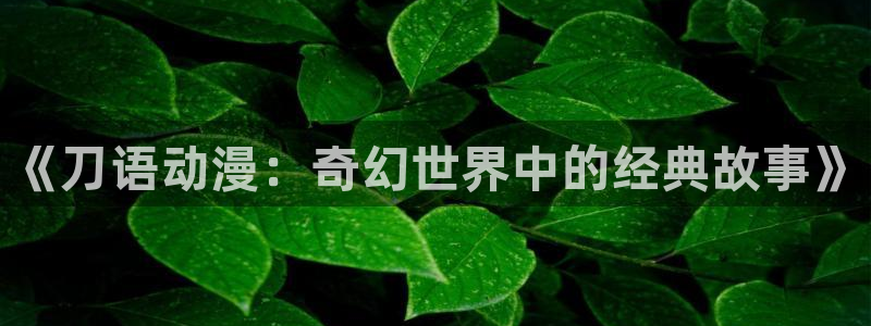 51动漫官网首页：《刀语动漫：奇幻世界中的经典故事》
