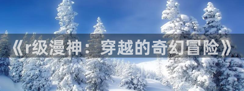 51动漫动漫：《r级漫神：穿越的奇幻冒险》