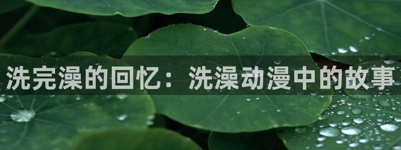 51动漫大全最新动漫推荐：洗完澡的回忆：洗澡动漫中的故事